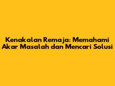 Kenakalan Remaja: Memahami Akar Masalah dan Mencari Solusi