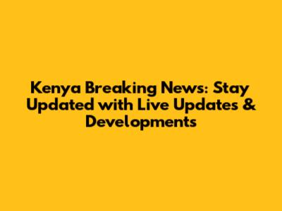 Kenya Breaking News: Stay Updated with Live Updates & Developments