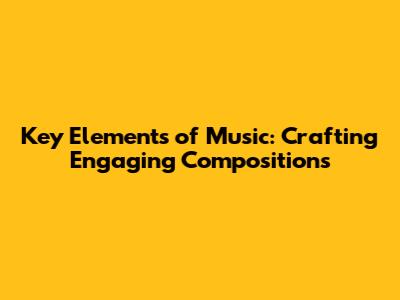 Key Elements of Music: Crafting Engaging Compositions