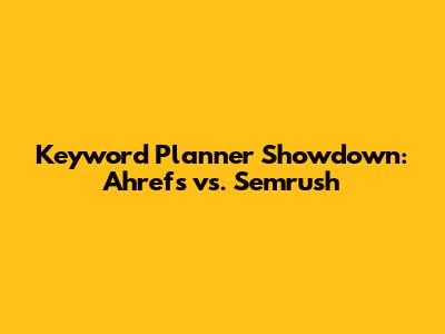 Keyword Planner Showdown: Ahrefs vs. Semrush