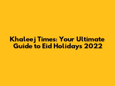 Khaleej Times: Your Ultimate Guide to Eid Holidays 2022