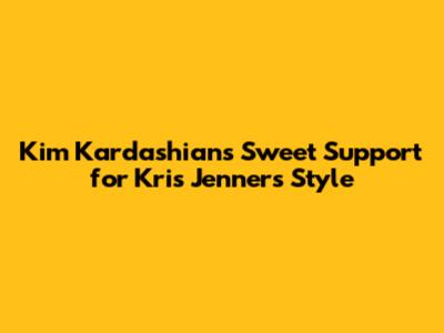 Kim Kardashian's Sweet Support for Kris Jenner's Style
