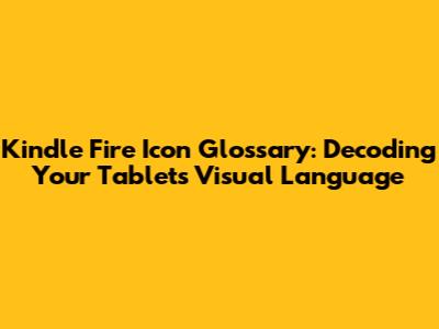 Kindle Fire Icon Glossary: Decoding Your Tablet's Visual Language
