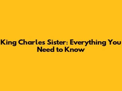 King Charles' Sister: Everything You Need to Know