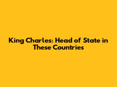 King Charles: Head of State in These Countries