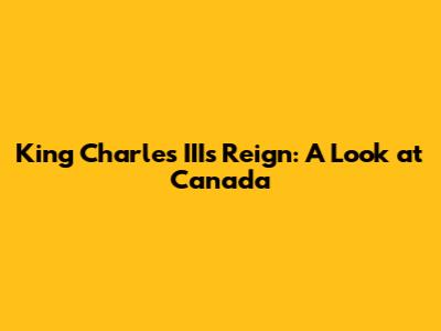 King Charles III's Reign: A Look at Canada