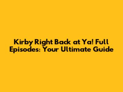 Kirby Right Back at Ya! Full Episodes: Your Ultimate Guide