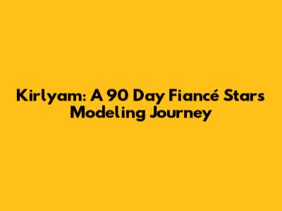 Kirlyam: A 90 Day Fiancé Star's Modeling Journey