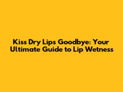 Kiss Dry Lips Goodbye: Your Ultimate Guide to Lip Wetness