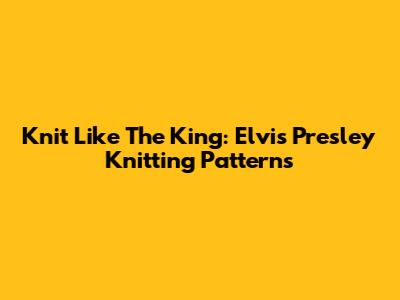 Knit Like The King: Elvis Presley Knitting Patterns