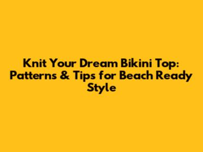 Knit Your Dream Bikini Top: Patterns & Tips for Beach Ready Style