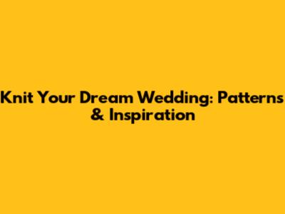 Knit Your Dream Wedding: Patterns & Inspiration