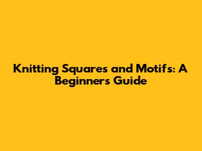 Knitting Squares and Motifs: A Beginner's Guide