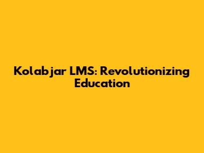 Kolabjar LMS: Revolutionizing Education