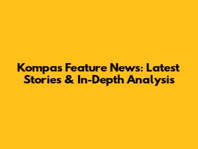 Kompas Feature News: Latest Stories & In-Depth Analysis