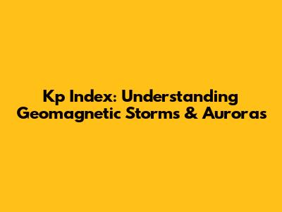 Kp Index: Understanding Geomagnetic Storms & Auroras
