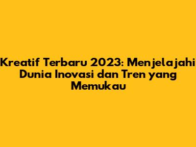 Kreatif Terbaru 2023: Menjelajahi Dunia Inovasi dan Tren yang Memukau