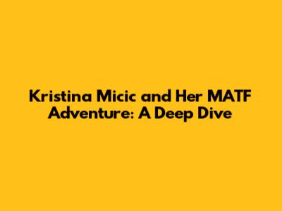 Kristina Micic and Her MATF Adventure: A Deep Dive