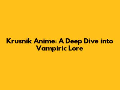 Krusnik Anime: A Deep Dive into Vampiric Lore