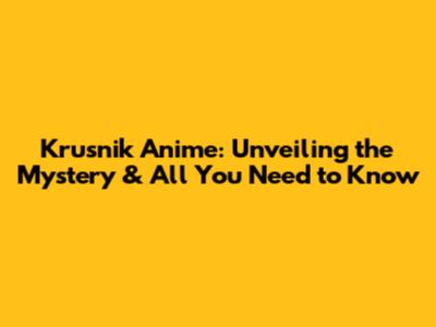 Krusnik Anime: Unveiling the Mystery & All You Need to Know