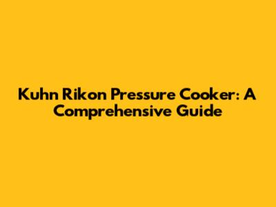 Kuhn Rikon Pressure Cooker: A Comprehensive Guide
