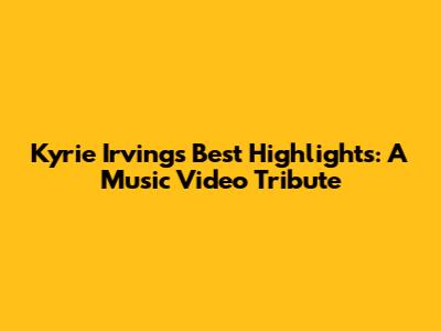 Kyrie Irving's Best Highlights: A Music Video Tribute