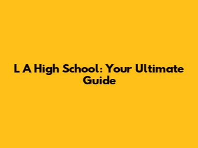 L A High School: Your Ultimate Guide