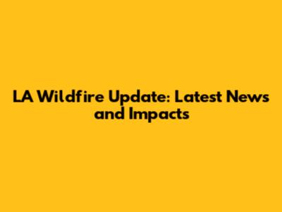LA Wildfire Update: Latest News and Impacts