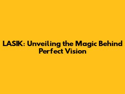 LASIK: Unveiling the Magic Behind Perfect Vision