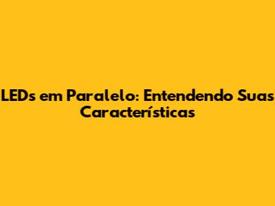 LEDs em Paralelo: Entendendo Suas Características