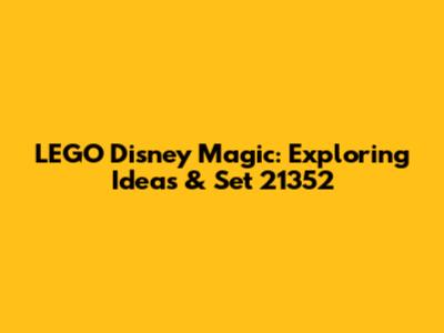 LEGO Disney Magic: Exploring Ideas & Set 21352