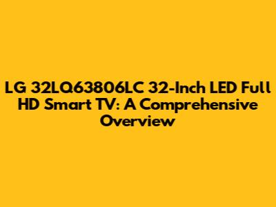 LG 32LQ63806LC 32-Inch LED Full HD Smart TV: A Comprehensive Overview