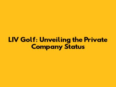LIV Golf: Unveiling the Private Company Status