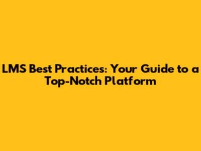 LMS Best Practices: Your Guide to a Top-Notch Platform