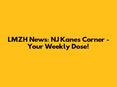 LMZH News: NJ Kane's Corner - Your Weekly Dose!