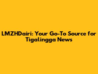 LMZHDairi: Your Go-To Source for Tigalingga News