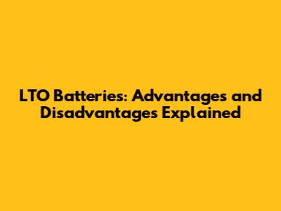 LTO Batteries: Advantages and Disadvantages Explained