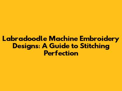 Labradoodle Machine Embroidery Designs: A Guide to Stitching Perfection