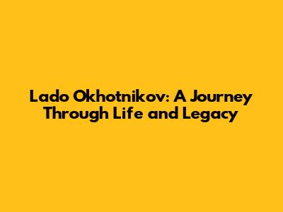 Lado Okhotnikov: A Journey Through Life and Legacy