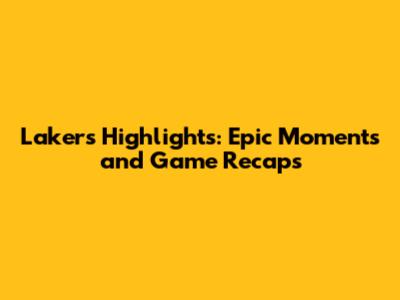 Lakers Highlights: Epic Moments and Game Recaps