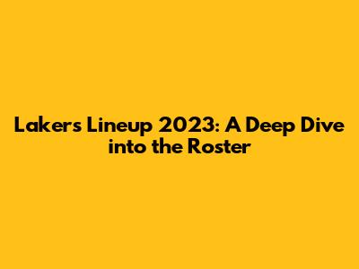 Lakers Lineup 2023: A Deep Dive into the Roster