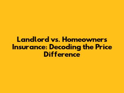 Landlord vs. Homeowners Insurance: Decoding the Price Difference