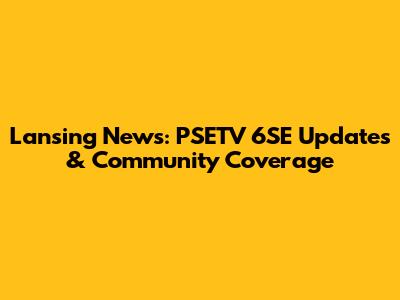 Lansing News: PSETV 6SE Updates & Community Coverage