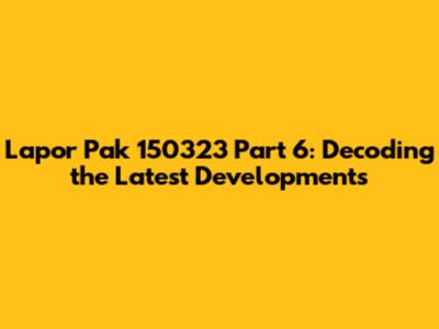 Lapor Pak 150323 Part 6: Decoding the Latest Developments