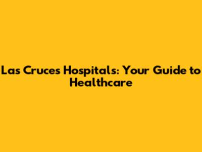 Las Cruces Hospitals: Your Guide to Healthcare
