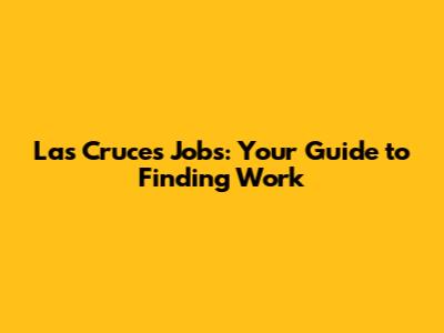 Las Cruces Jobs: Your Guide to Finding Work