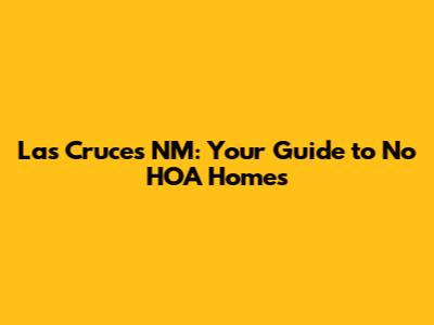 Las Cruces NM: Your Guide to No HOA Homes