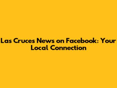 Las Cruces News on Facebook: Your Local Connection