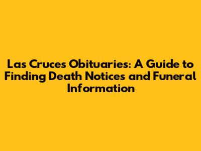 Las Cruces Obituaries: A Guide to Finding Death Notices and Funeral Information
