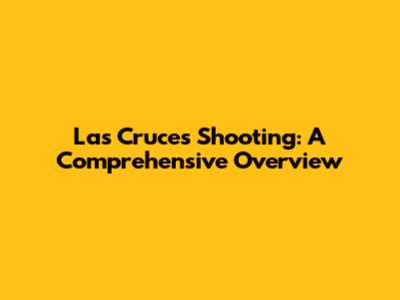 Las Cruces Shooting: A Comprehensive Overview
